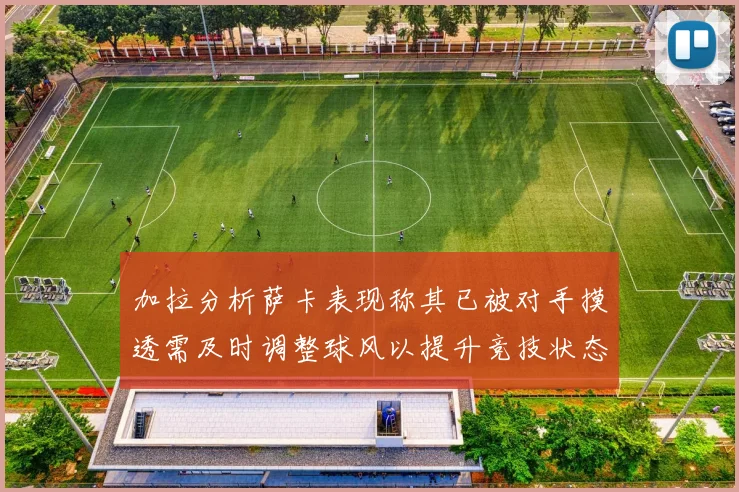 加拉分析萨卡表现称其已被对手摸透需及时调整球风以提升竞技状态