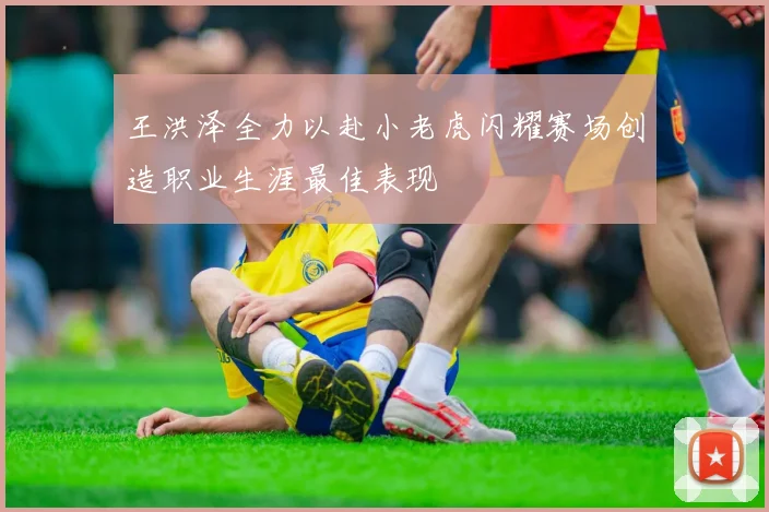 王洪泽全力以赴小老虎闪耀赛场创造职业生涯最佳表现