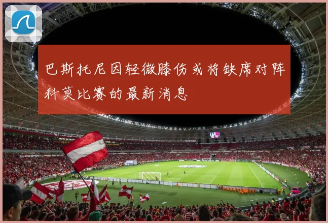 巴斯托尼因轻微膝伤或将缺席对阵科莫比赛的最新消息