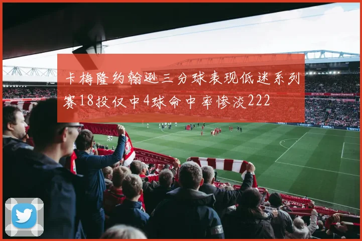 卡梅隆约翰逊三分球表现低迷系列赛18投仅中4球命中率惨淡222