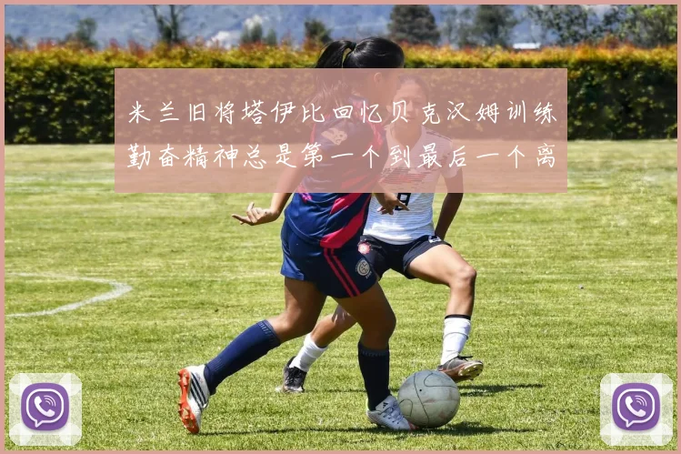 米兰旧将塔伊比回忆贝克汉姆训练勤奋精神总是第一个到最后一个离开