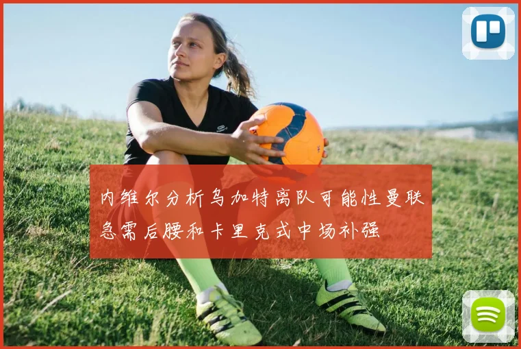 内维尔分析乌加特离队可能性曼联急需后腰和卡里克式中场补强