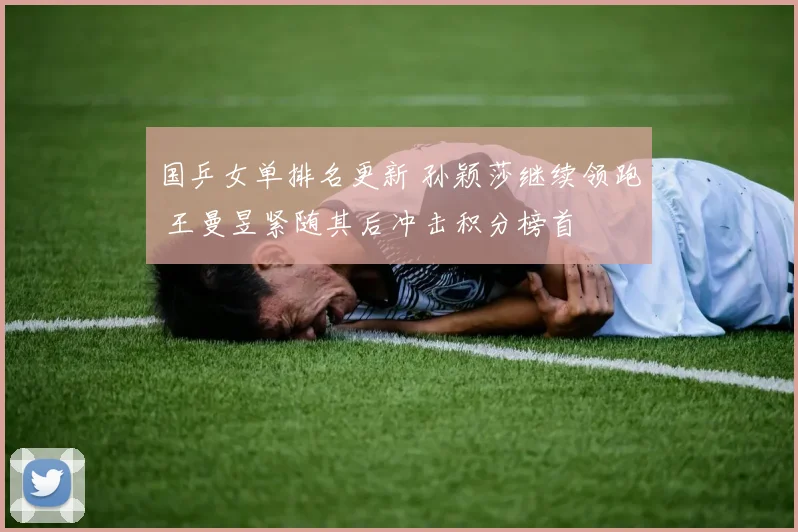 国乒女单排名更新 孙颖莎继续领跑 王曼昱紧随其后冲击积分榜首
