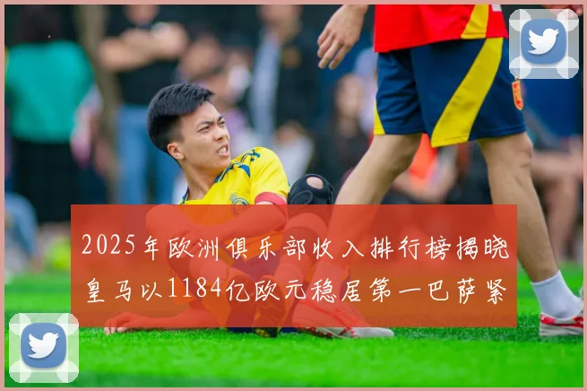 2025年欧洲俱乐部收入排行榜揭晓皇马以1184亿欧元稳居第一巴萨紧随其后