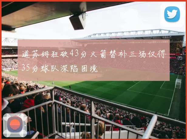 道苏姆狂砍43分火箭替补三场仅得35分球队深陷困境