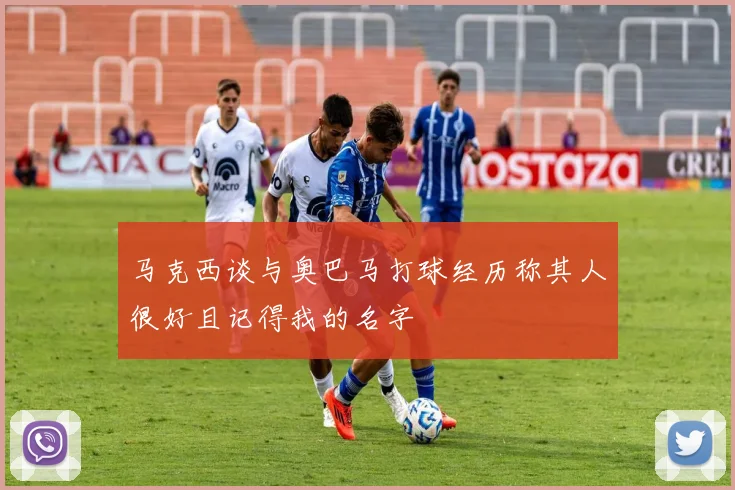 马克西谈与奥巴马打球经历称其人很好且记得我的名字
