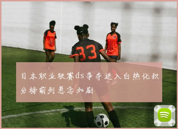 日本职业联赛ds争夺进入白热化积分榜前列悬念加剧