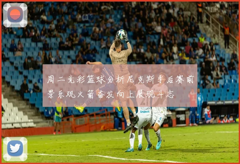 周二竞彩篮球分析尼克斯季后赛前景乐观火箭奋发向上展现斗志
