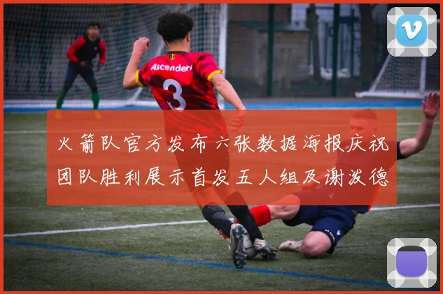 火箭队官方发布六张数据海报庆祝团队胜利展示首发五人组及谢泼德表现