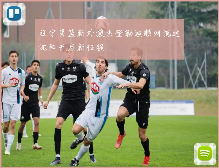辽宁男篮新外援杰登勒迪顺利抵达沈阳开启新征程