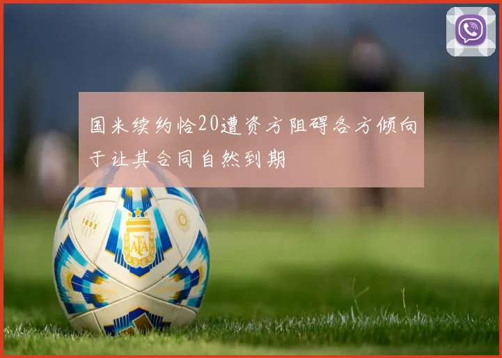 国米续约恰20遭资方阻碍各方倾向于让其合同自然到期