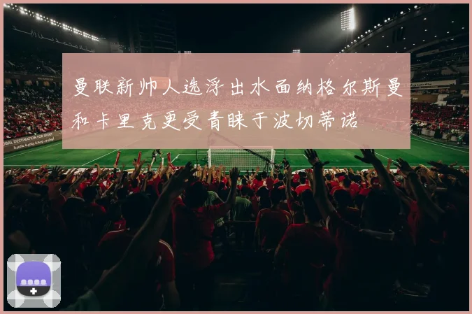 曼联新帅人选浮出水面纳格尔斯曼和卡里克更受青睐于波切蒂诺