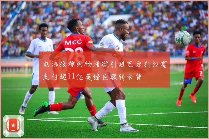 电讯报称利物浦欲引进巴尔科拉需支付超11亿英镑巨额转会费